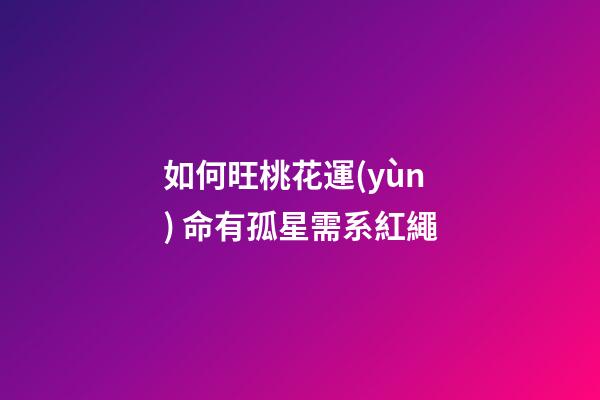 如何旺桃花運(yùn) 命有孤星需系紅繩